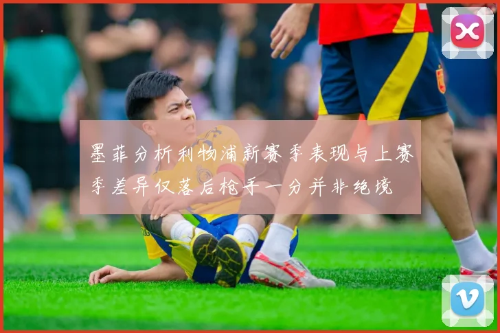 墨菲分析利物浦新赛季表现与上赛季差异仅落后枪手一分并非绝境