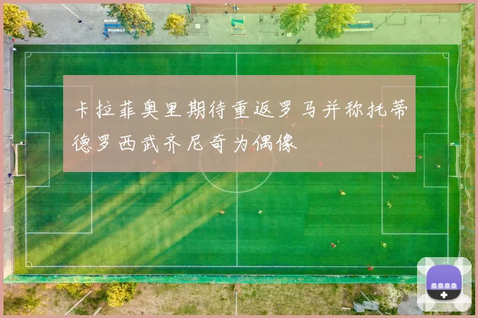 卡拉菲奥里期待重返罗马并称托蒂德罗西武齐尼奇为偶像