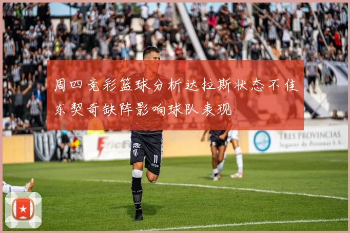 周四竞彩篮球分析达拉斯状态不佳东契奇缺阵影响球队表现