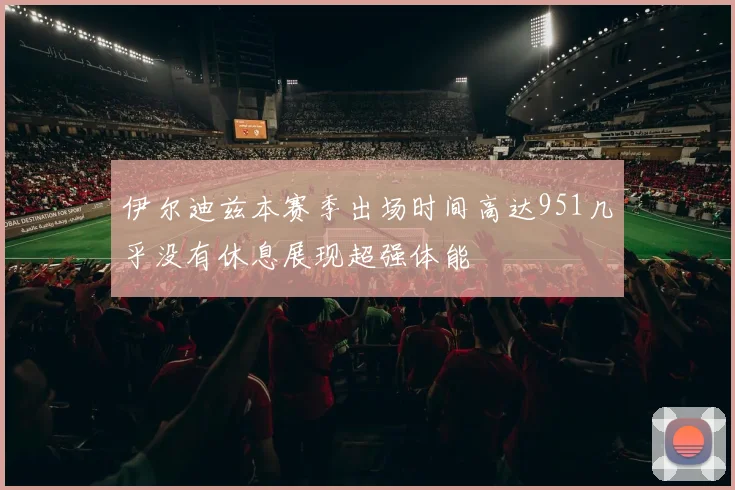 伊尔迪兹本赛季出场时间高达951几乎没有休息展现超强体能