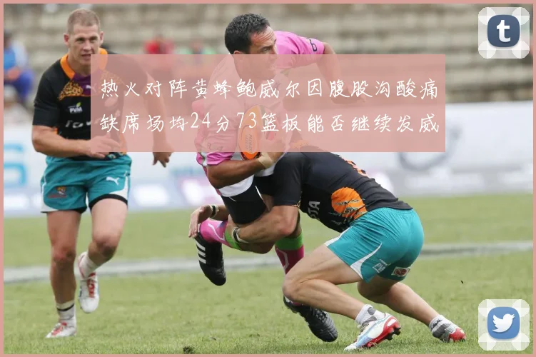 热火对阵黄蜂鲍威尔因腹股沟酸痛缺席场均24分73篮板能否继续发威