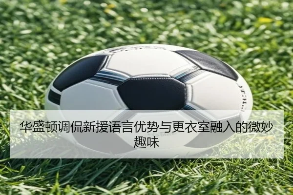 华盛顿调侃新援语言优势与更衣室融入的微妙趣味 - eonsports